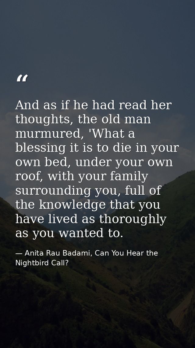 And as if he had read her thoughts, the old man murmured, 'What a blessing it is to die in your own bed, under your own  — Anita Rau Badami, Can You Hear the Nightbird Call?