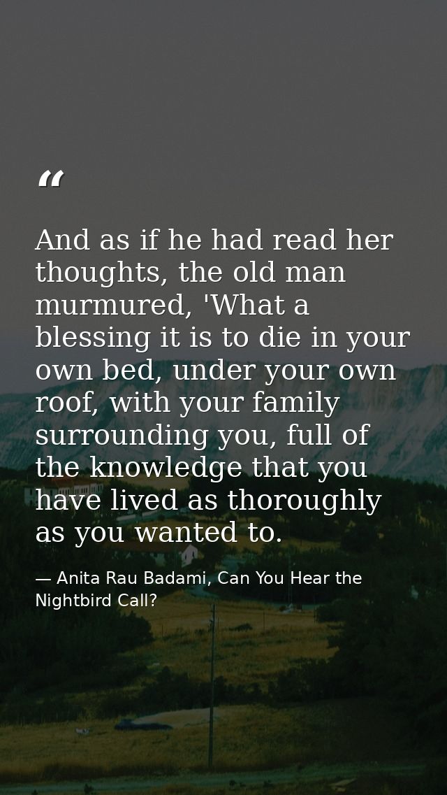 And as if he had read her thoughts, the old man murmured, 'What a blessing it is to die in your own bed, under your own  — Anita Rau Badami, Can You Hear the Nightbird Call?