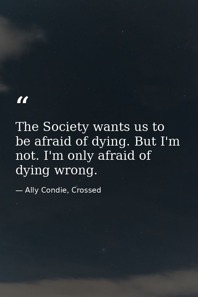 The Society wants us to be afraid of dying. But I'm not. I'm only afraid of dying wrong. — Ally Condie, Crossed