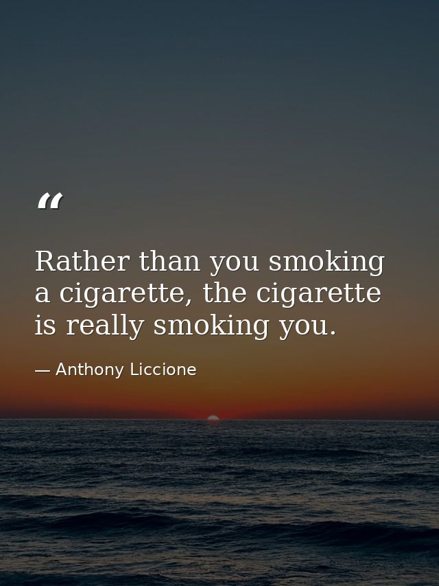 Rather than you smoking a cigarette, the cigarette is really smoking you. — Anthony Liccione
