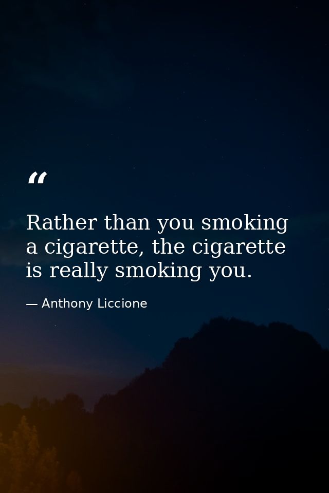 Rather than you smoking a cigarette, the cigarette is really smoking you. — Anthony Liccione