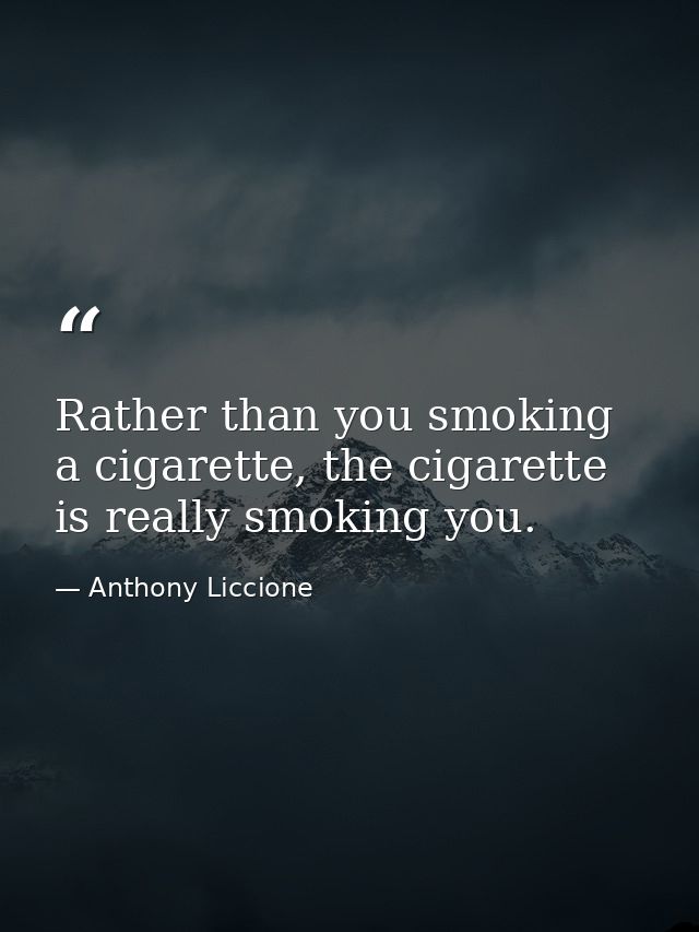Rather than you smoking a cigarette, the cigarette is really smoking you. — Anthony Liccione