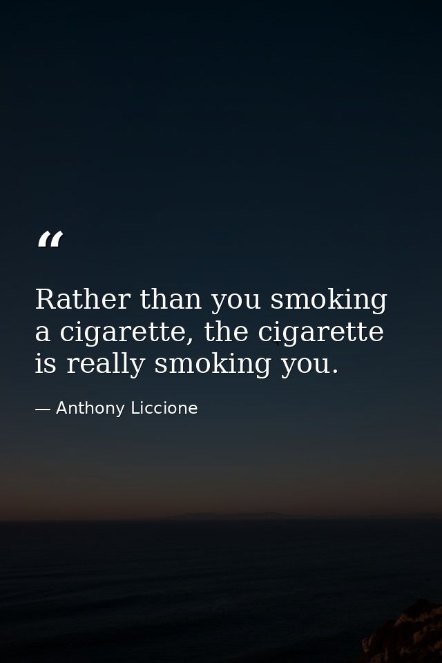 Rather than you smoking a cigarette, the cigarette is really smoking you. — Anthony Liccione