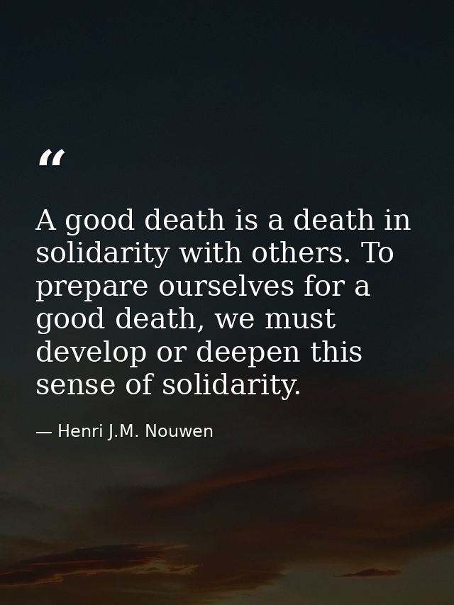 A good death is a death in solidarity with others. To prepare ourselves for a good death, we must develop or deepen this — Henri J.M. Nouwen