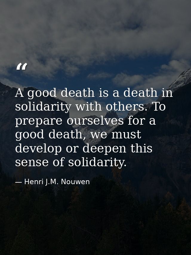 A good death is a death in solidarity with others. To prepare ourselves for a good death, we must develop or deepen this — Henri J.M. Nouwen