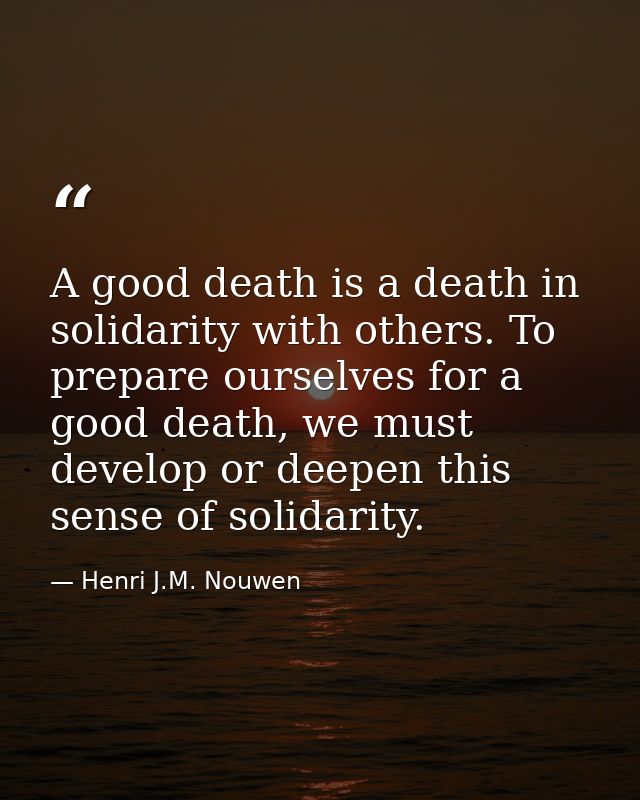 A good death is a death in solidarity with others. To prepare ourselves for a good death, we must develop or deepen this — Henri J.M. Nouwen
