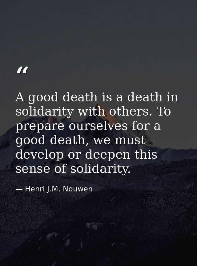 A good death is a death in solidarity with others. To prepare ourselves for a good death, we must develop or deepen this — Henri J.M. Nouwen