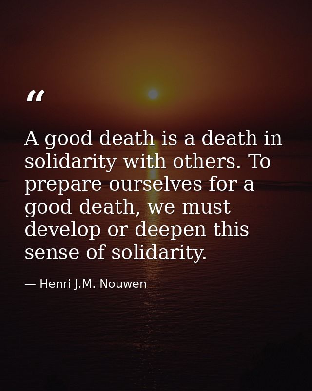 A good death is a death in solidarity with others. To prepare ourselves for a good death, we must develop or deepen this — Henri J.M. Nouwen
