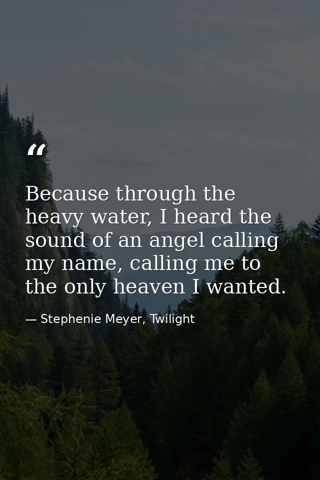 Because through the heavy water, I heard the sound of an angel calling my name, calling me to the only heaven I wanted. — Stephenie Meyer, Twilight