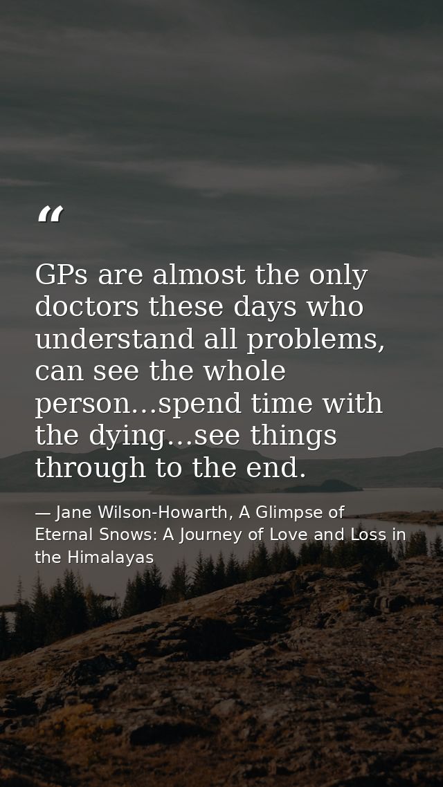 GPs are almost the only doctors these days who understand all problems, can see the whole person…spend time with the dyi — Jane Wilson-Howarth, A Glimpse of Eternal Snows: A Journey of Love and Loss in the Himalayas