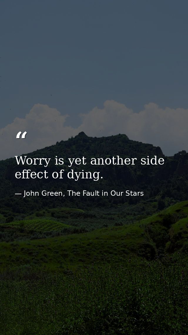 Worry is yet another side effect of dying. — John Green, The Fault in Our Stars