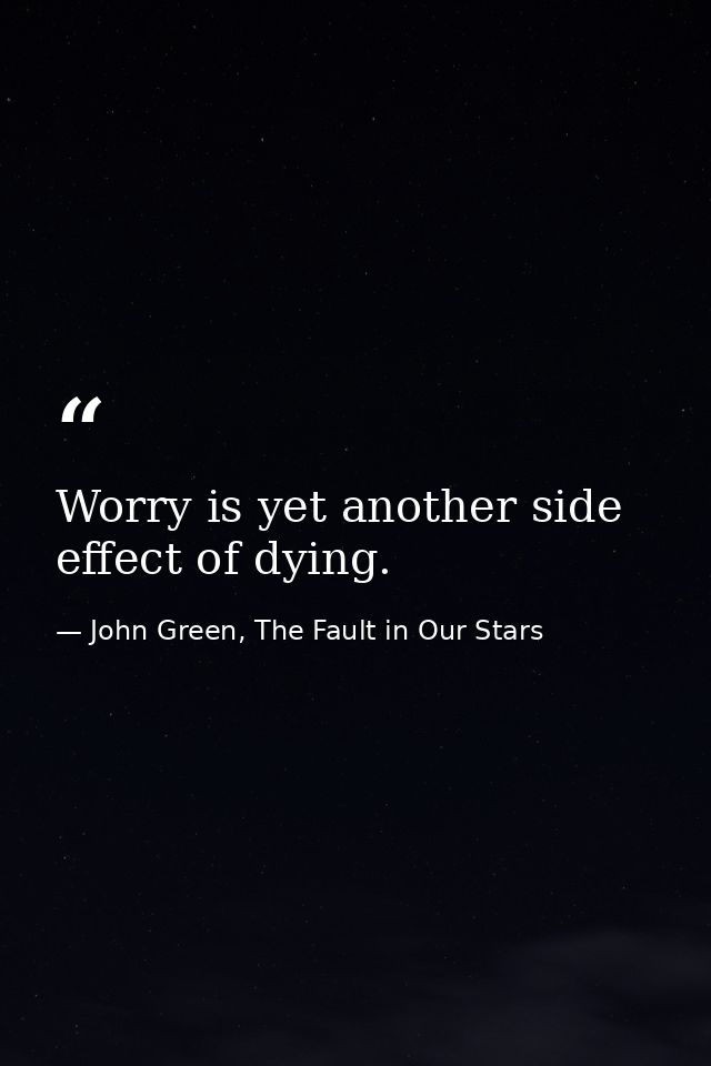 Worry is yet another side effect of dying. — John Green, The Fault in Our Stars