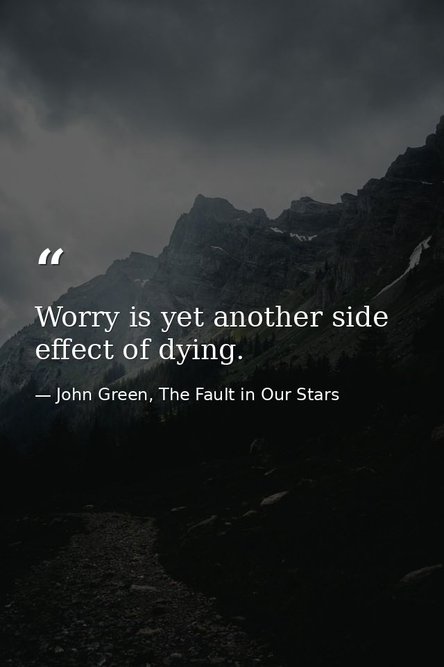 Worry is yet another side effect of dying. — John Green, The Fault in Our Stars