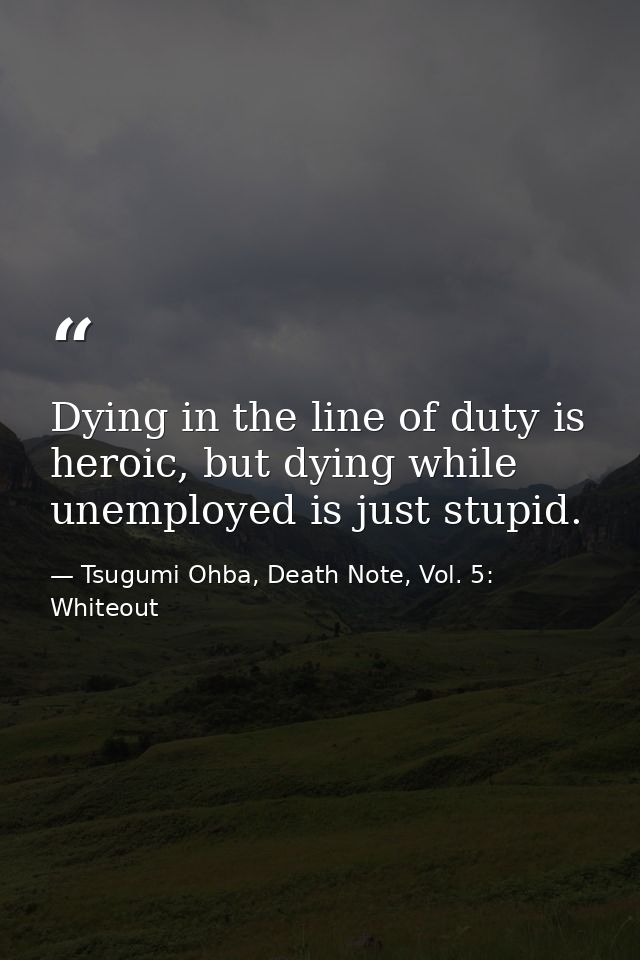 Dying in the line of duty is heroic, but dying while unemployed is just stupid. — Tsugumi Ohba, Death Note, Vol. 5: Whiteout