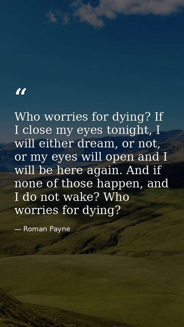 Who worries for dying? If I close my eyes tonight, I will either dream, or not, or my eyes will open and I will be here  — Roman Payne
