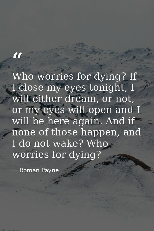 Who worries for dying? If I close my eyes tonight, I will either dream, or not, or my eyes will open and I will be here  — Roman Payne