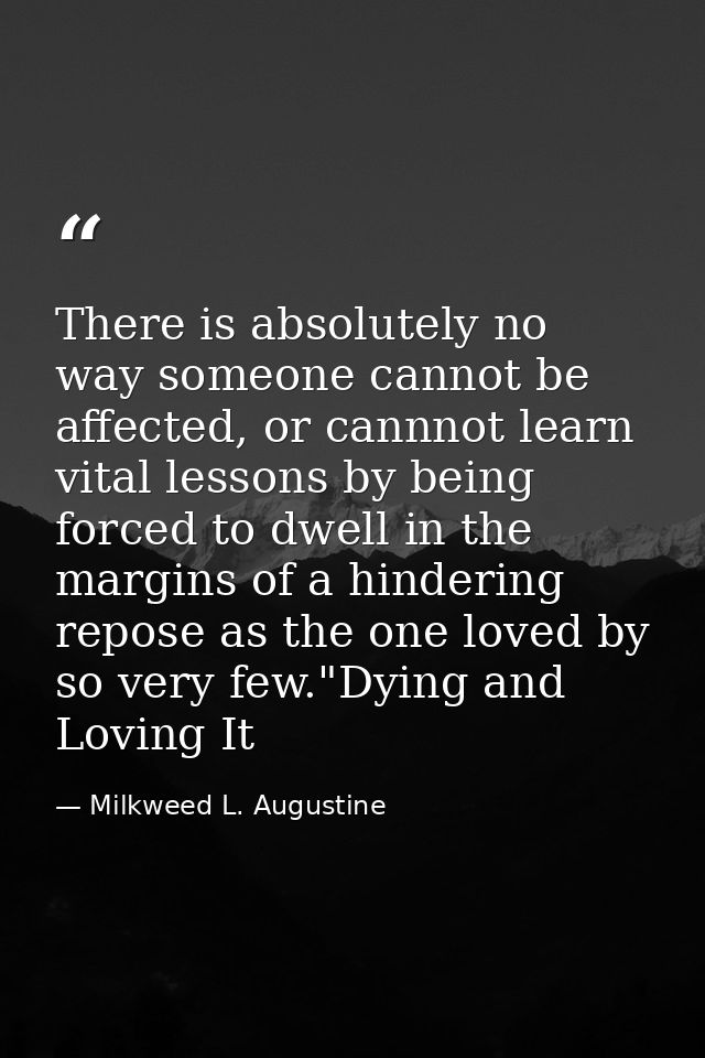 There is absolutely no way someone cannot be affected, or cannnot learn vital lessons by being forced to dwell in the ma — Milkweed L. Augustine