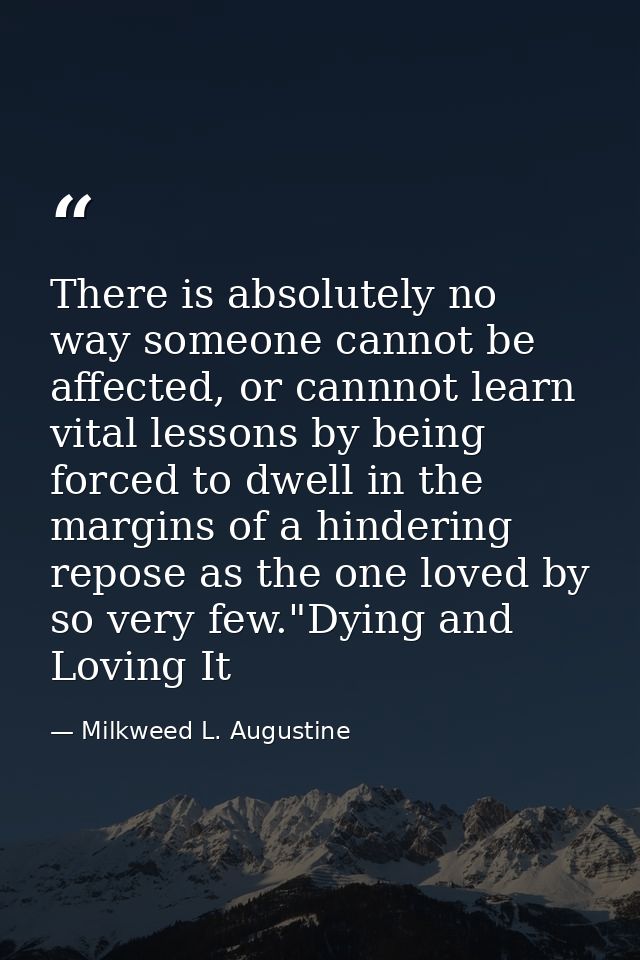There is absolutely no way someone cannot be affected, or cannnot learn vital lessons by being forced to dwell in the ma — Milkweed L. Augustine