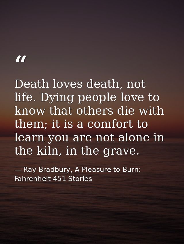 Death loves death, not life. Dying people love to know that others die with them; it is a comfort to learn you are not a — Ray Bradbury, A Pleasure to Burn: Fahrenheit 451 Stories