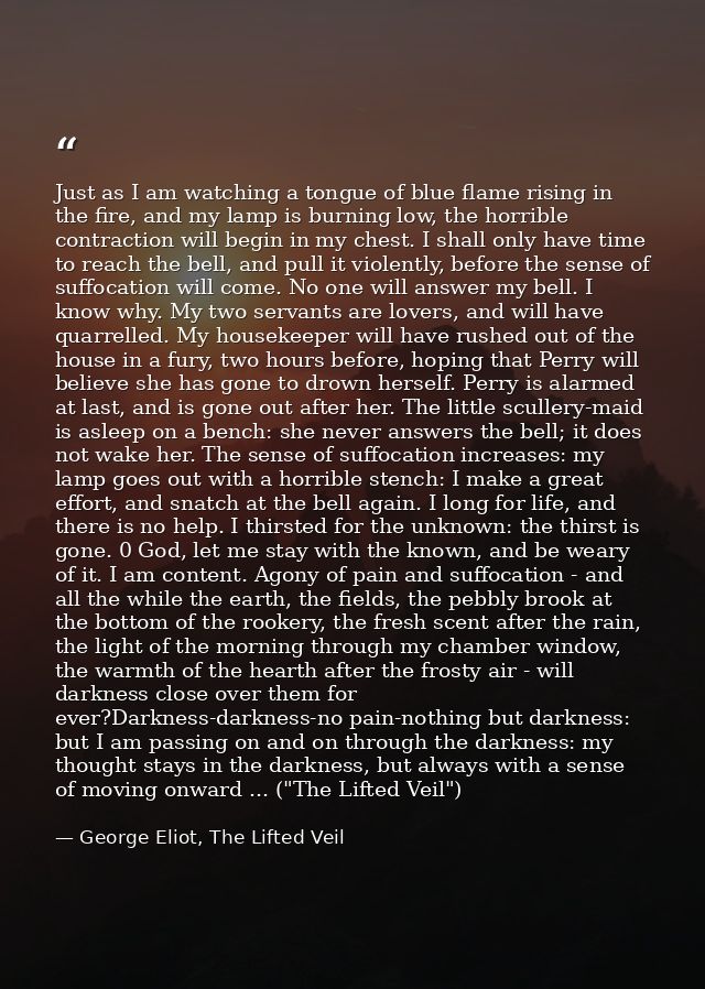 Just as I am watching a tongue of blue flame rising in the fire, and my lamp is burning low, the horrible contraction wi — George Eliot, The Lifted Veil