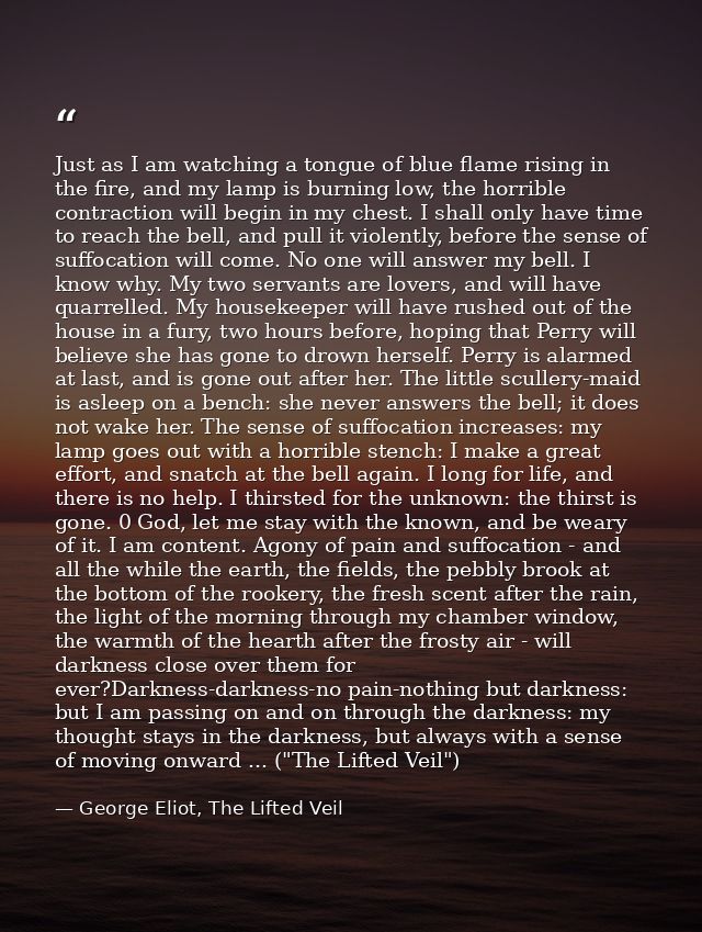 Just as I am watching a tongue of blue flame rising in the fire, and my lamp is burning low, the horrible contraction wi — George Eliot, The Lifted Veil