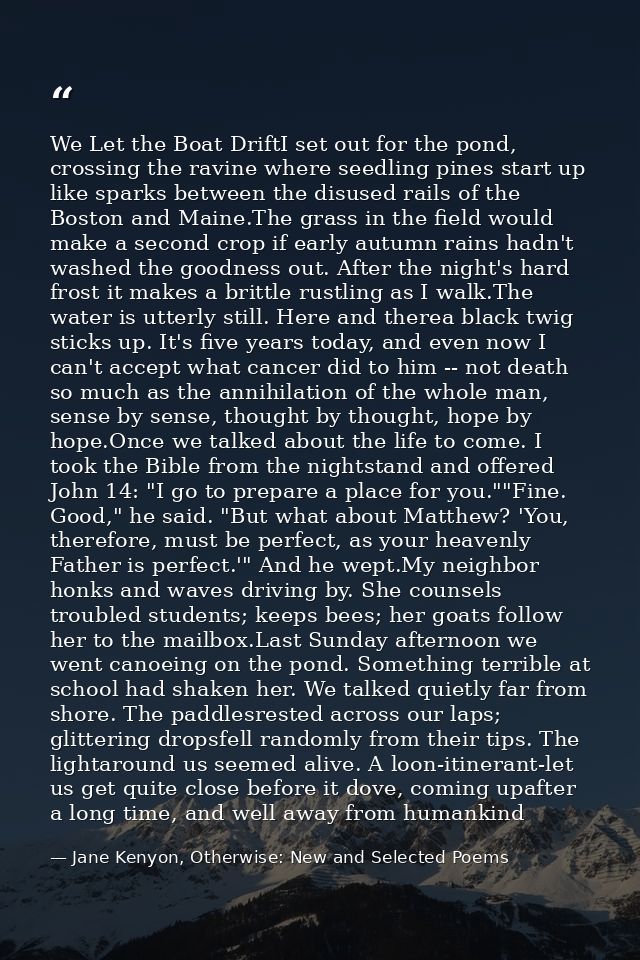 We Let the Boat DriftI set out for the pond, crossing the ravine where seedling pines start up like sparks between the d — Jane Kenyon, Otherwise: New and Selected Poems