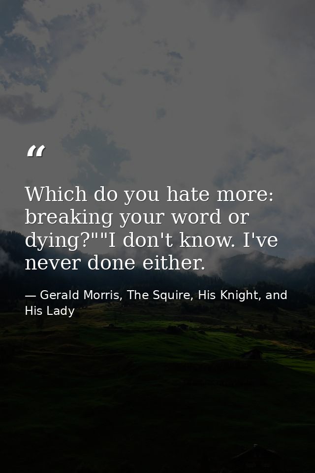 Which do you hate more: breaking your word or dying?""I don't know. I've never done either. — Gerald Morris, The Squire, His Knight, and His Lady
