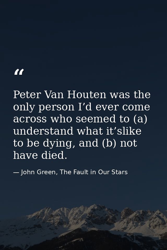 Peter Van Houten was the only person I’d ever come across who seemed to (a) understand what it’slike to be dying, and (b — John Green, The Fault in Our Stars