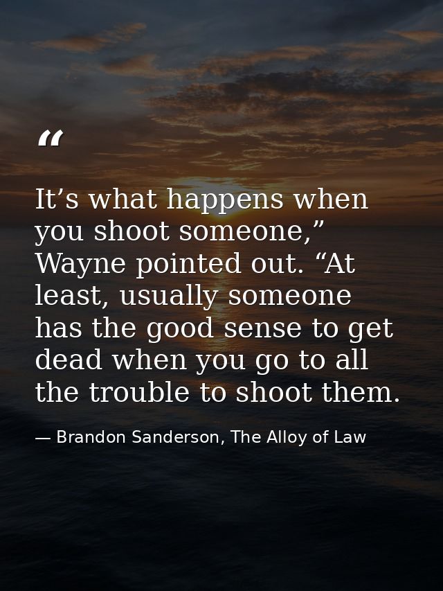 It’s what happens when you shoot someone,” Wayne pointed out. “At least, usually someone has the good sense to get dead  — Brandon Sanderson, The Alloy of Law
