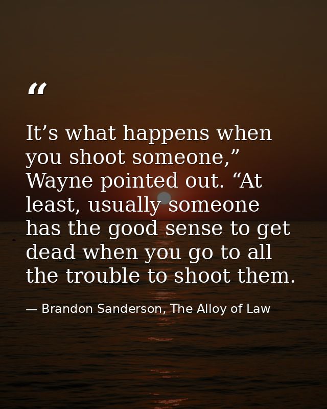 It’s what happens when you shoot someone,” Wayne pointed out. “At least, usually someone has the good sense to get dead  — Brandon Sanderson, The Alloy of Law