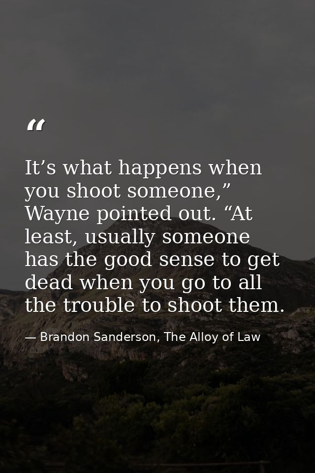 It’s what happens when you shoot someone,” Wayne pointed out. “At least, usually someone has the good sense to get dead  — Brandon Sanderson, The Alloy of Law