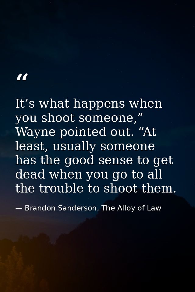 It’s what happens when you shoot someone,” Wayne pointed out. “At least, usually someone has the good sense to get dead  — Brandon Sanderson, The Alloy of Law