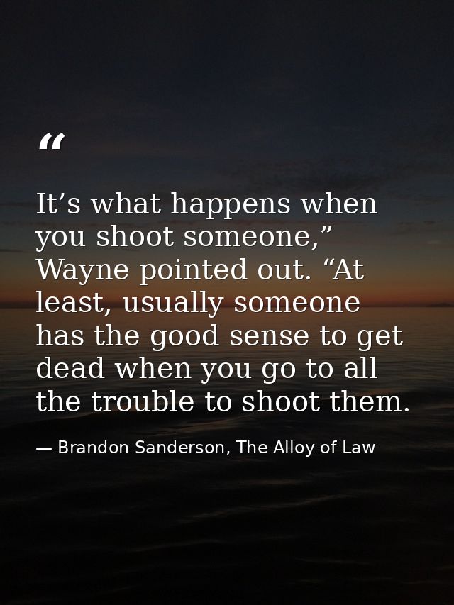 It’s what happens when you shoot someone,” Wayne pointed out. “At least, usually someone has the good sense to get dead  — Brandon Sanderson, The Alloy of Law
