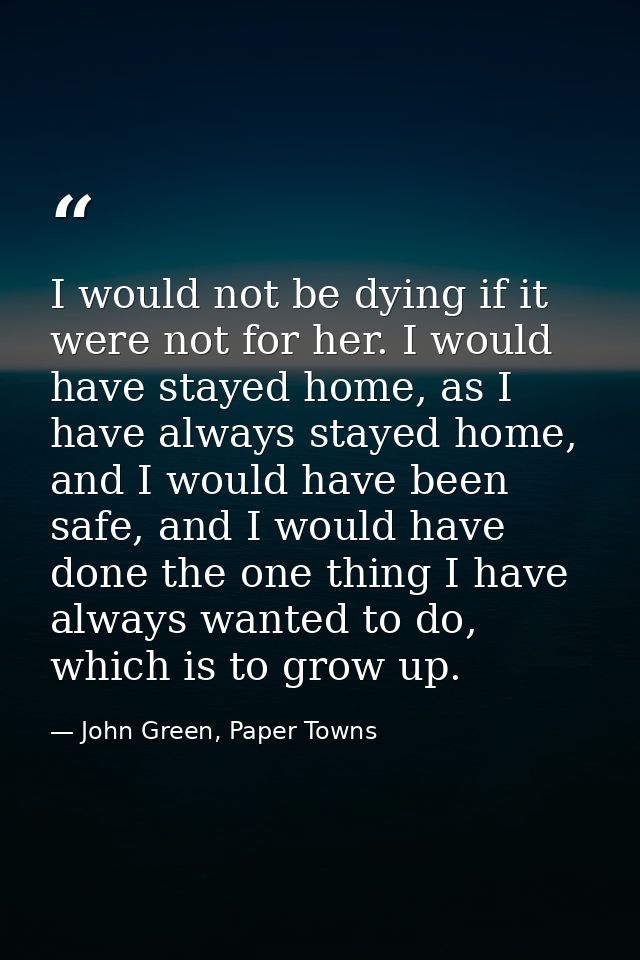 I would not be dying if it were not for her. I would have stayed home, as I have always stayed home, and I would have be — John Green, Paper Towns