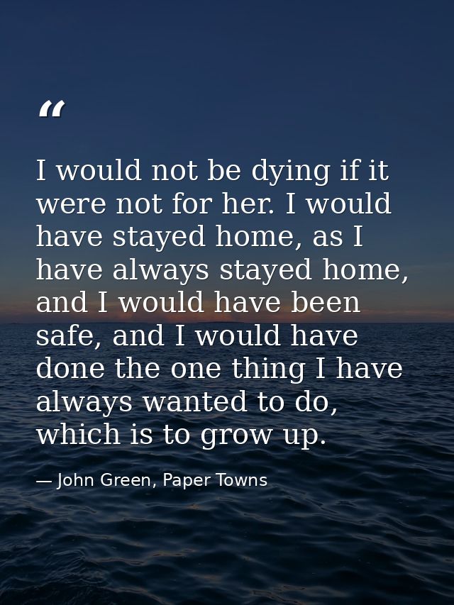 I would not be dying if it were not for her. I would have stayed home, as I have always stayed home, and I would have be — John Green, Paper Towns