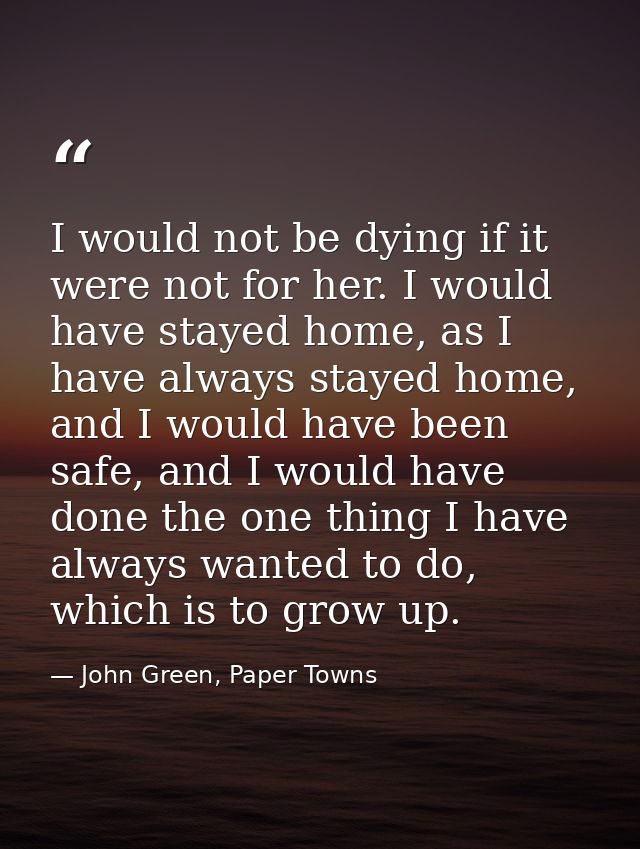 I would not be dying if it were not for her. I would have stayed home, as I have always stayed home, and I would have be — John Green, Paper Towns