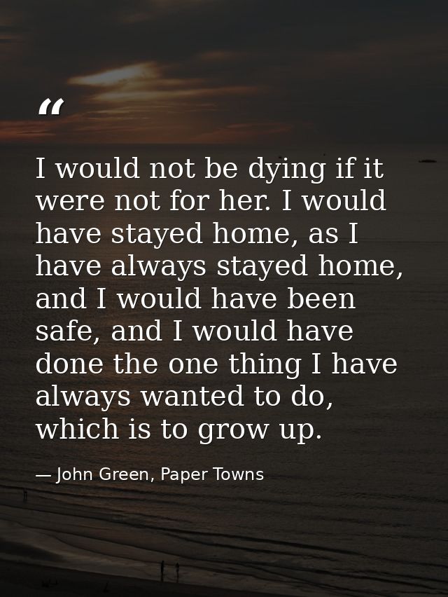 I would not be dying if it were not for her. I would have stayed home, as I have always stayed home, and I would have be — John Green, Paper Towns