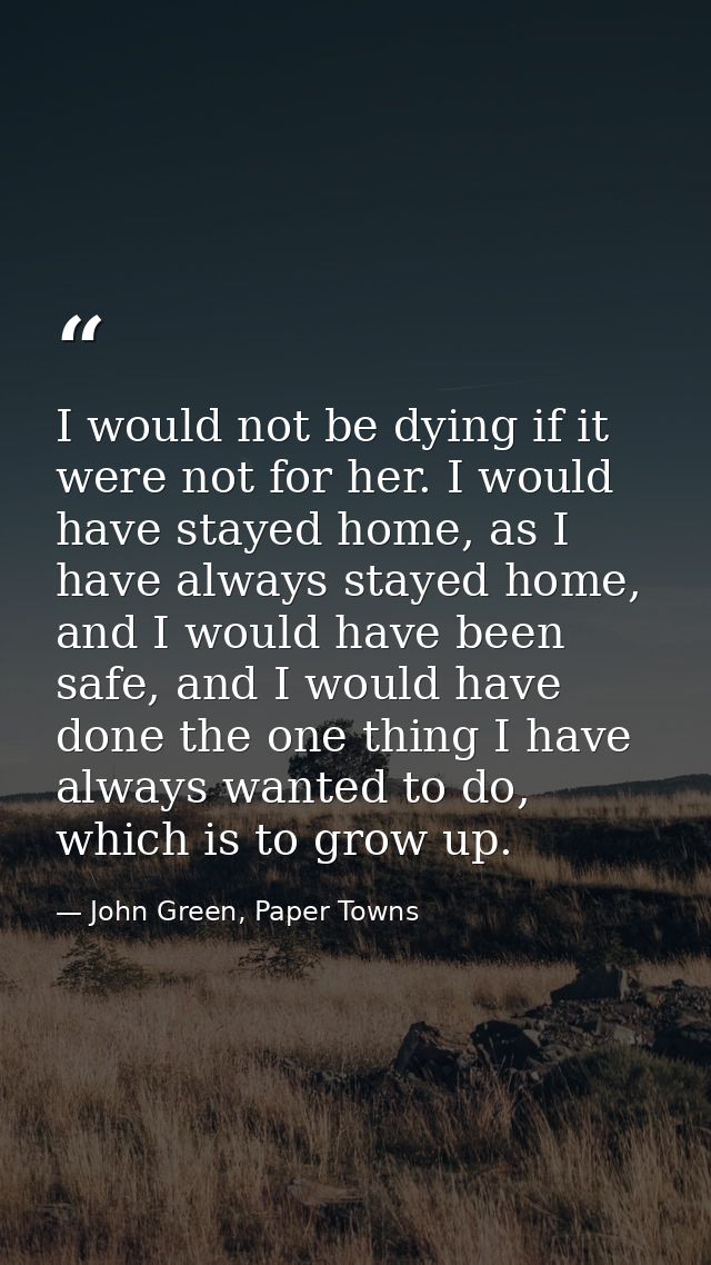 I would not be dying if it were not for her. I would have stayed home, as I have always stayed home, and I would have be — John Green, Paper Towns