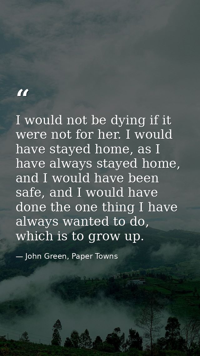 I would not be dying if it were not for her. I would have stayed home, as I have always stayed home, and I would have be — John Green, Paper Towns