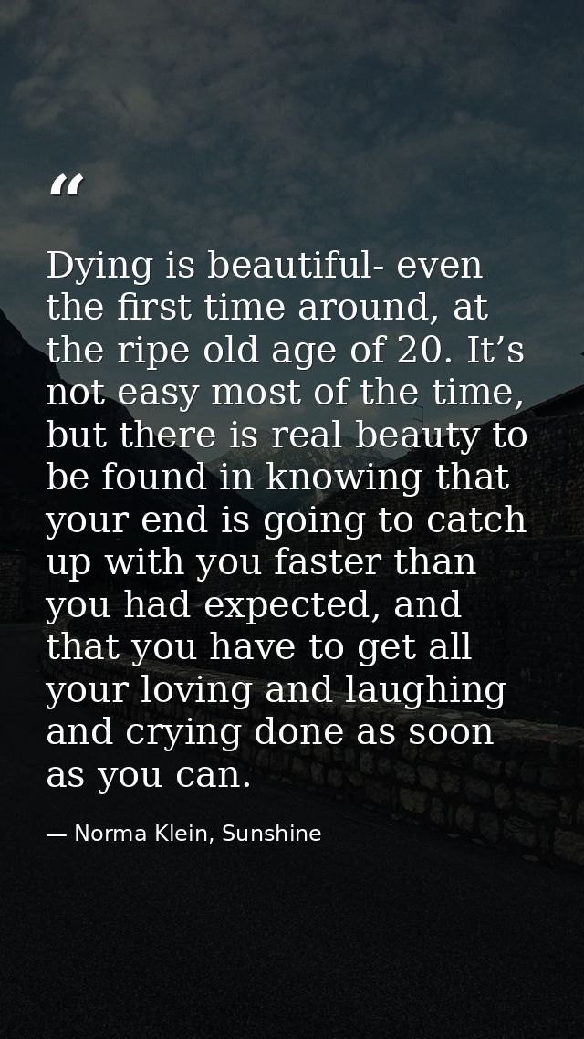 Dying is beautiful- even the first time around, at the ripe old age of 20. It’s not easy most of the time, but there is  — Norma Klein, Sunshine