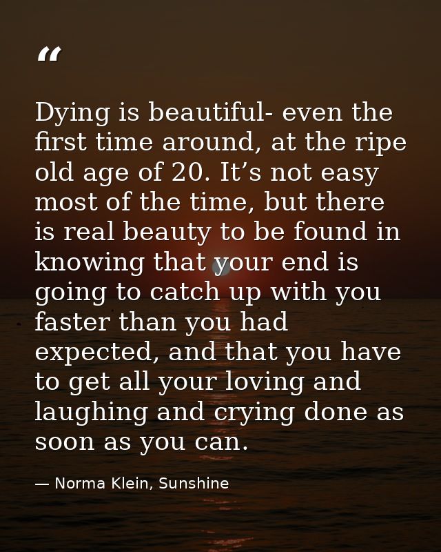 Dying is beautiful- even the first time around, at the ripe old age of 20. It’s not easy most of the time, but there is  — Norma Klein, Sunshine