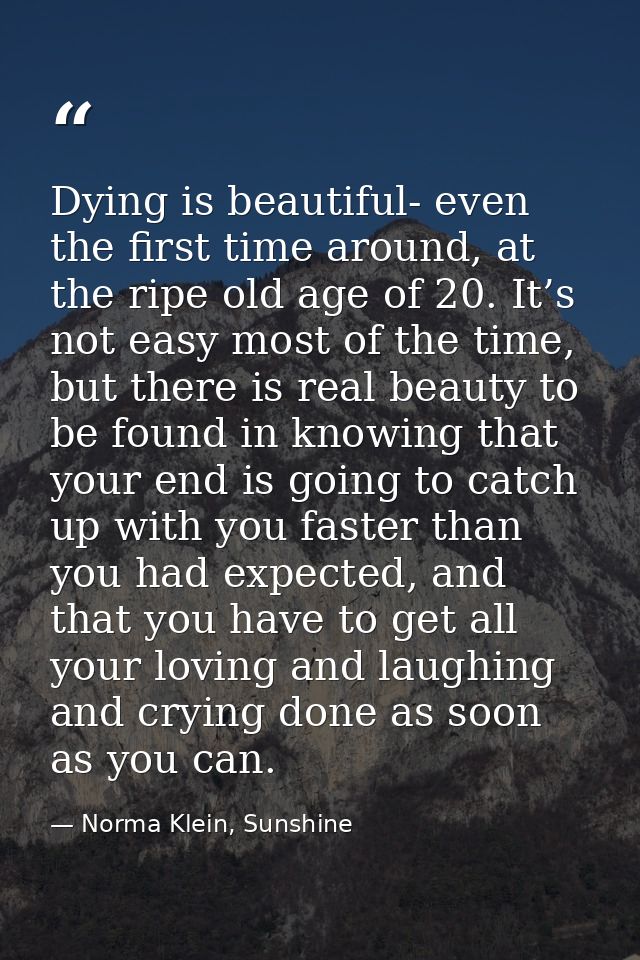 Dying is beautiful- even the first time around, at the ripe old age of 20. It’s not easy most of the time, but there is  — Norma Klein, Sunshine