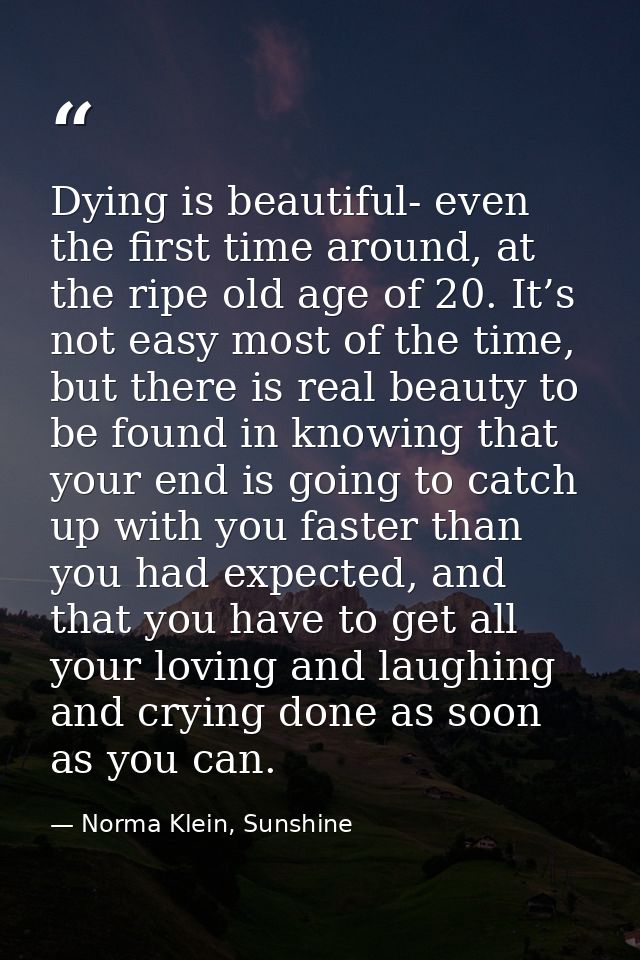 Dying is beautiful- even the first time around, at the ripe old age of 20. It’s not easy most of the time, but there is  — Norma Klein, Sunshine