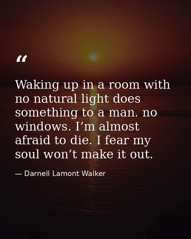 Waking up in a room with no natural light does something to a man. no windows. I’m almost afraid to die. I fear my soul  — Darnell Lamont Walker