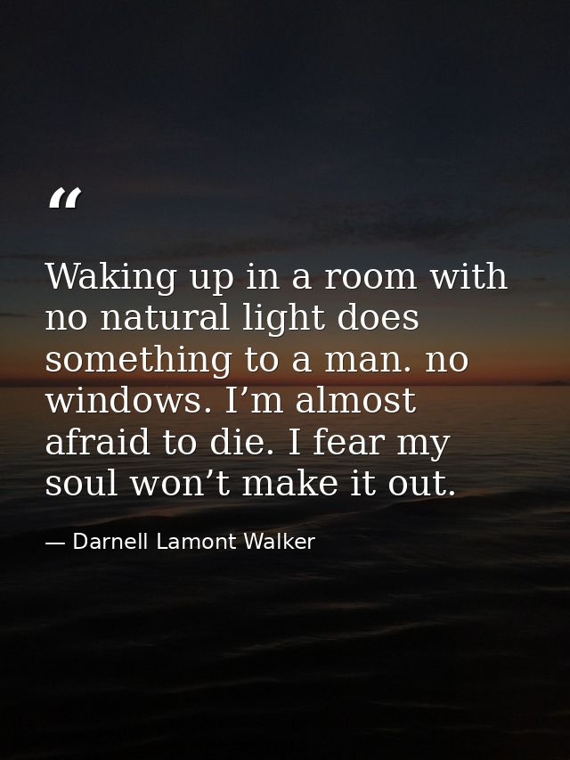 Waking up in a room with no natural light does something to a man. no windows. I’m almost afraid to die. I fear my soul  — Darnell Lamont Walker