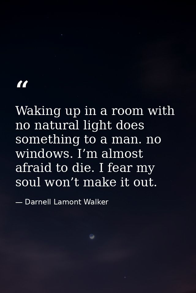 Waking up in a room with no natural light does something to a man. no windows. I’m almost afraid to die. I fear my soul  — Darnell Lamont Walker