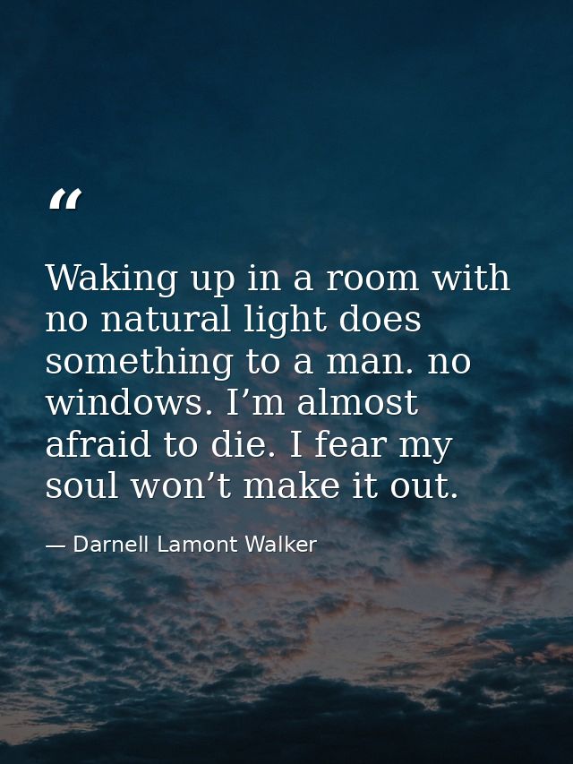 Waking up in a room with no natural light does something to a man. no windows. I’m almost afraid to die. I fear my soul  — Darnell Lamont Walker
