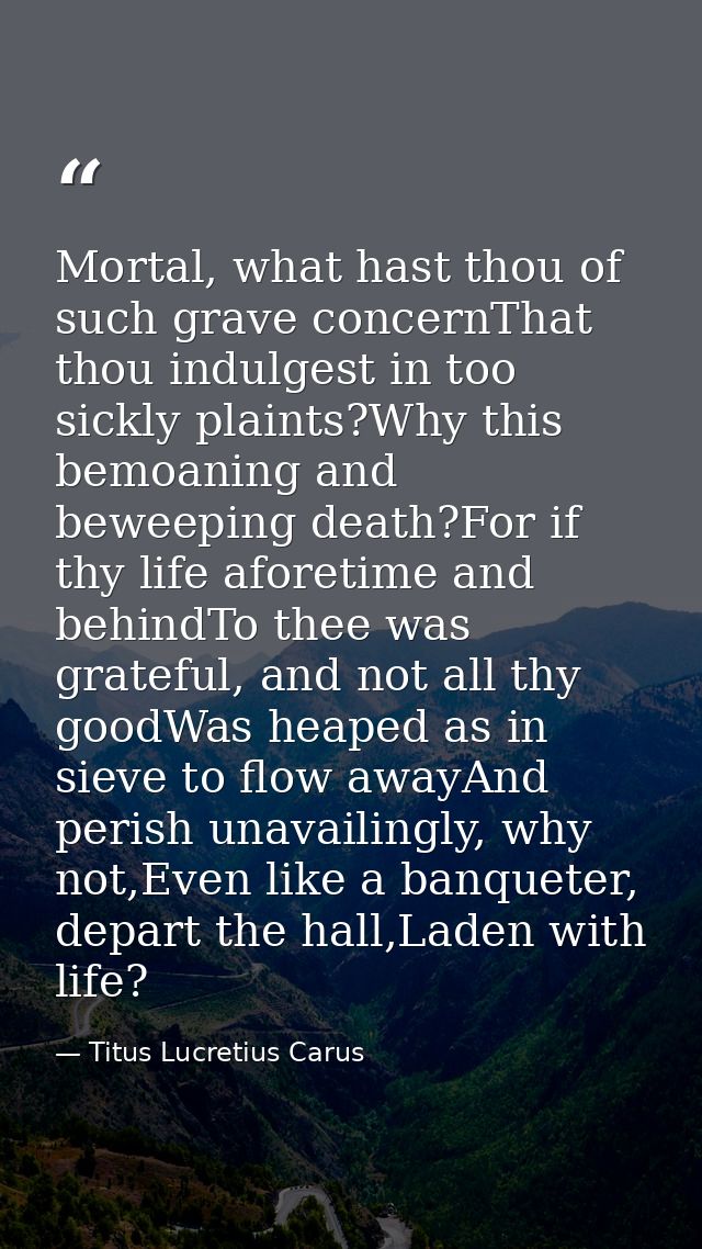 Mortal, what hast thou of such grave concernThat thou indulgest in too sickly plaints?Why this bemoaning and beweeping d — Titus Lucretius Carus
