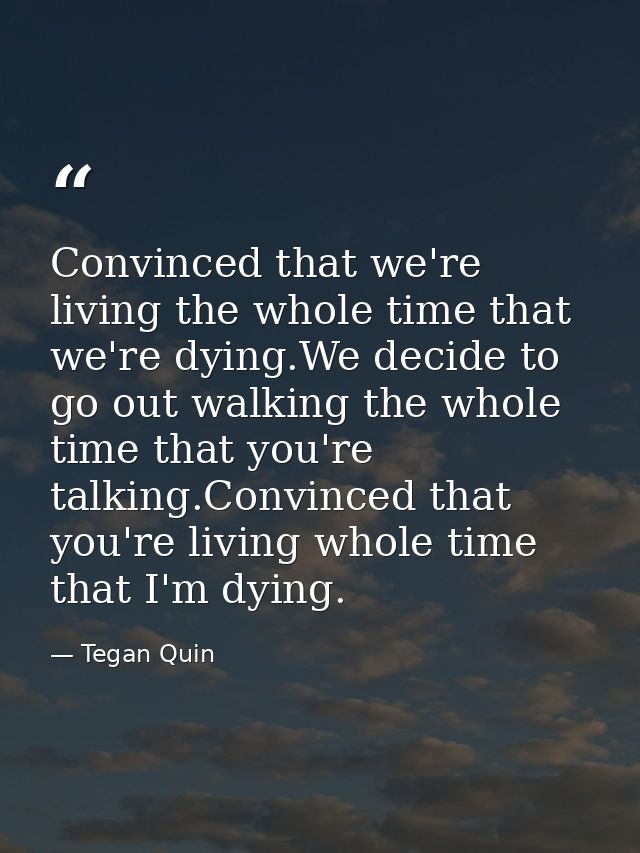 Convinced that we're living the whole time that we're dying.We decide to go out walking the whole time that you're talki — Tegan Quin