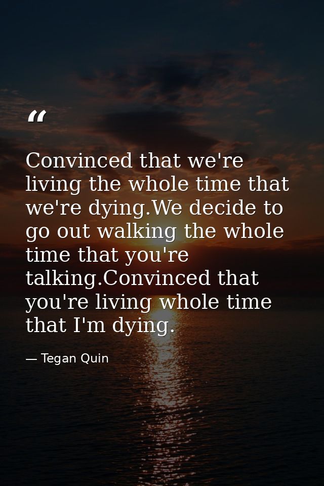 Convinced that we're living the whole time that we're dying.We decide to go out walking the whole time that you're talki — Tegan Quin